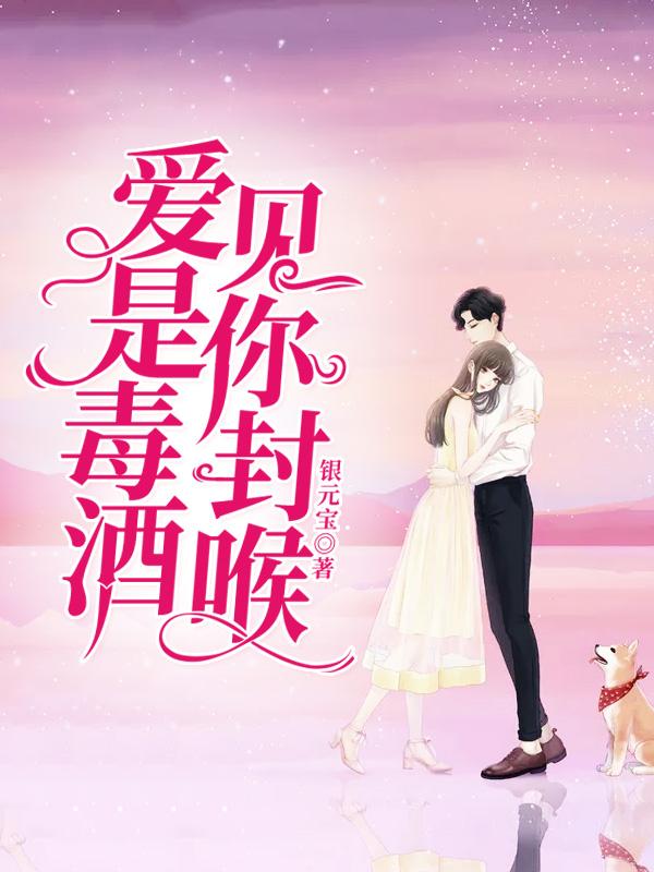 《爱是毒酒，见你封喉》（全文免费在线阅读）（全章节）